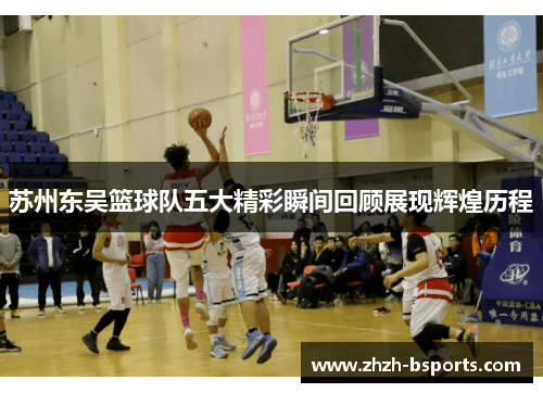 苏州东吴篮球队五大精彩瞬间回顾展现辉煌历程