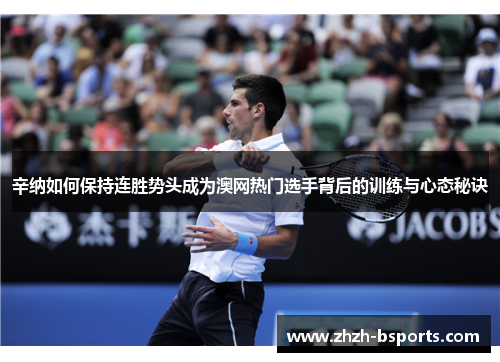 辛纳如何保持连胜势头成为澳网热门选手背后的训练与心态秘诀