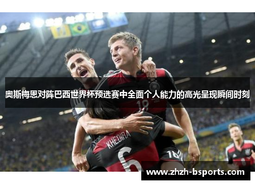 奥斯梅恩对阵巴西世界杯预选赛中全面个人能力的高光呈现瞬间时刻