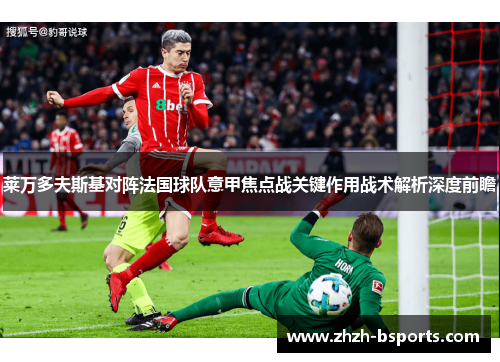 莱万多夫斯基对阵法国球队意甲焦点战关键作用战术解析深度前瞻