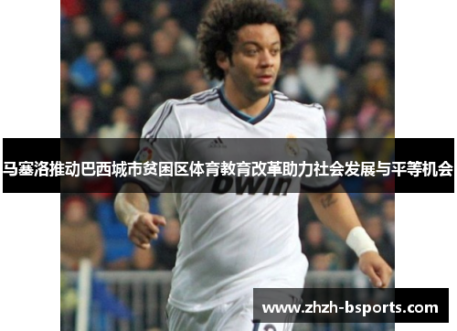 马塞洛推动巴西城市贫困区体育教育改革助力社会发展与平等机会