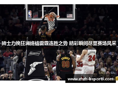 骑士力挽狂澜终结雷霆连胜之势 精彩瞬间尽显赛场风采