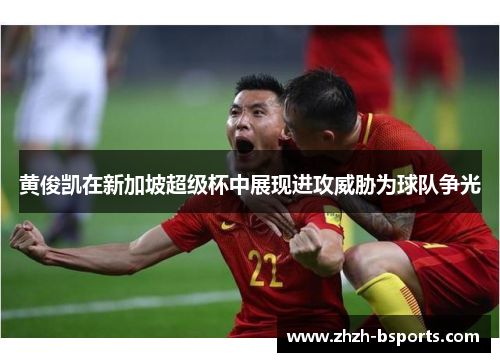 黄俊凯在新加坡超级杯中展现进攻威胁为球队争光