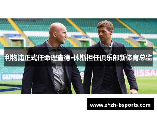 利物浦正式任命理查德·休斯担任俱乐部新体育总监 利物浦正式任命理查德·休斯担任俱乐部新体育总监