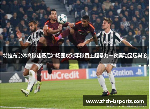 特拉布宗体育球迷赛后冲场围攻对手球员土超暴力一夜震动足坛舆论