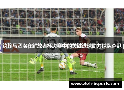 约翰马塞洛在解放者杯决赛中的关键进球助力球队夺冠