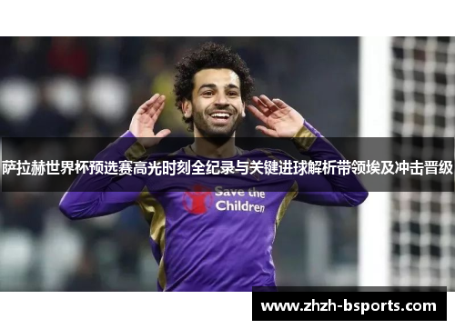 萨拉赫世界杯预选赛高光时刻全纪录与关键进球解析带领埃及冲击晋级 萨拉赫世界杯预选赛高光时刻全纪录与关键进球解析带领埃及冲击晋级