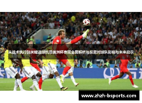 从战术执行到关键进球凯恩美洲杯表现全面解析与反思对球队影响与未来启示 从战术执行到关键进球凯恩美洲杯表现全面解析与反思对球队影响与未来启示