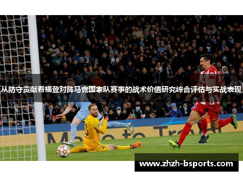 从防守贡献看福登对阵马竞国家队赛事的战术价值研究综合评估与实战表现 从防守贡献看福登对阵马竞国家队赛事的战术价值研究综合评估与实战表现