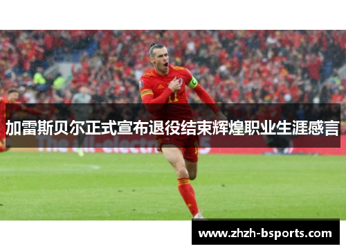 加雷斯贝尔正式宣布退役结束辉煌职业生涯感言 加雷斯贝尔正式宣布退役结束辉煌职业生涯感言