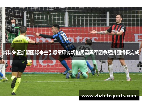 哲科免签加盟国际米兰引爆意甲锋线格局蓝黑军团争冠拼图终极完成 哲科免签加盟国际米兰引爆意甲锋线格局蓝黑军团争冠拼图终极完成