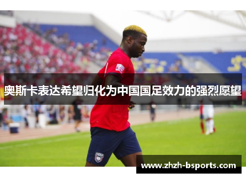 奥斯卡表达希望归化为中国国足效力的强烈愿望 奥斯卡表达希望归化为中国国足效力的强烈愿望