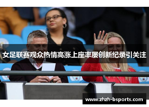 女足联赛观众热情高涨上座率屡创新纪录引关注 女足联赛观众热情高涨上座率屡创新纪录引关注