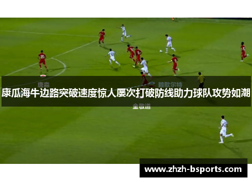 康瓜海牛边路突破速度惊人屡次打破防线助力球队攻势如潮