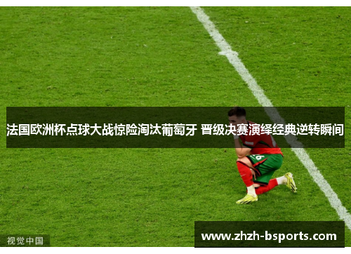 法国欧洲杯点球大战惊险淘汰葡萄牙 晋级决赛演绎经典逆转瞬间