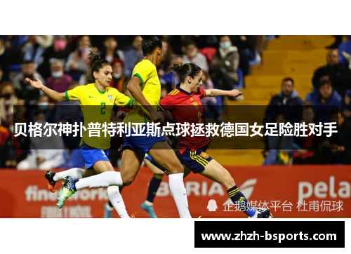 贝格尔神扑普特利亚斯点球拯救德国女足险胜对手