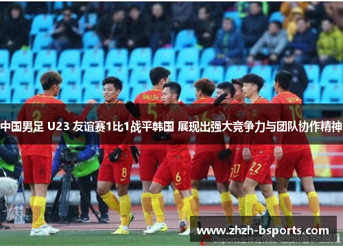 中国男足 U23 友谊赛1比1战平韩国 展现出强大竞争力与团队协作精神 中国男足 U23 友谊赛1比1战平韩国 展现出强大竞争力与团队协作精神
