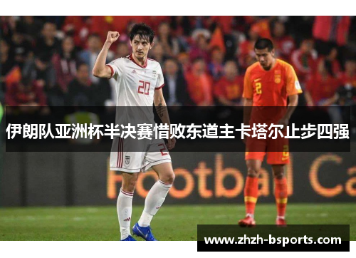 伊朗队亚洲杯半决赛惜败东道主卡塔尔止步四强 伊朗队亚洲杯半决赛惜败东道主卡塔尔止步四强