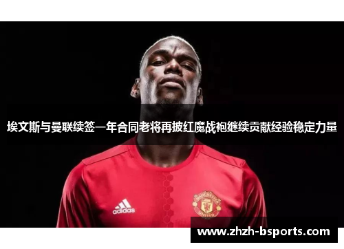 埃文斯与曼联续签一年合同老将再披红魔战袍继续贡献经验稳定力量 埃文斯与曼联续签一年合同老将再披红魔战袍继续贡献经验稳定力量