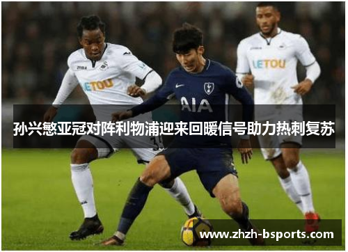 孙兴慜亚冠对阵利物浦迎来回暖信号助力热刺复苏 孙兴慜亚冠对阵利物浦迎来回暖信号助力热刺复苏