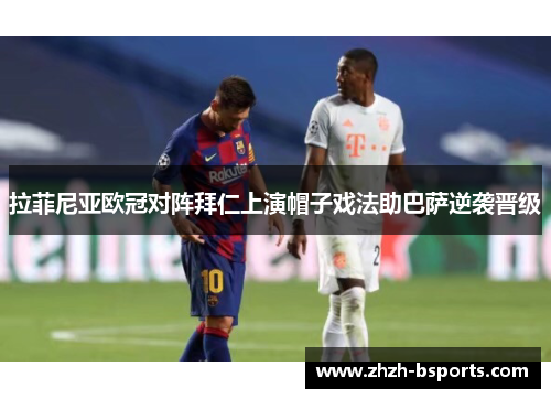 拉菲尼亚欧冠对阵拜仁上演帽子戏法助巴萨逆袭晋级 拉菲尼亚欧冠对阵拜仁上演帽子戏法助巴萨逆袭晋级