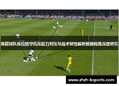 英超球队低位防守抗压能力对比与战术韧性解析数据视角深度研究 英超球队低位防守抗压能力对比与战术韧性解析数据视角深度研究