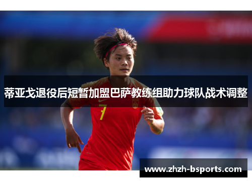 蒂亚戈退役后短暂加盟巴萨教练组助力球队战术调整 蒂亚戈退役后短暂加盟巴萨教练组助力球队战术调整