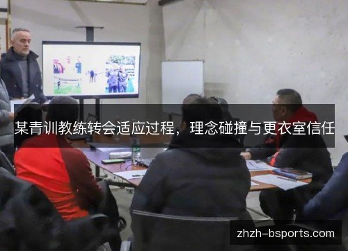 某青训教练转会适应过程,理念碰撞与更衣室信任 某青训教练转会适应过程,理念碰撞与更衣室信任
