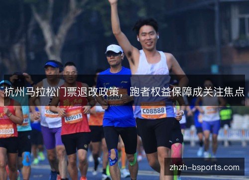杭州马拉松门票退改政策,跑者权益保障成关注焦点 杭州马拉松门票退改政策,跑者权益保障成关注焦点