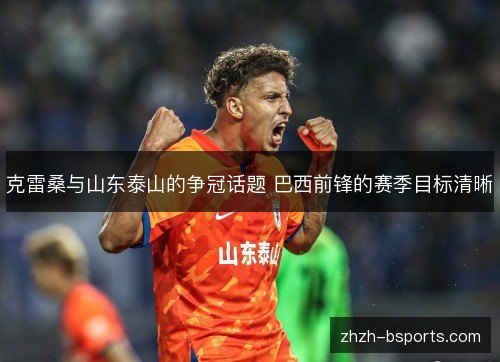 克雷桑与山东泰山的争冠话题 巴西前锋的赛季目标清晰 克雷桑与山东泰山的争冠话题 巴西前锋的赛季目标清晰