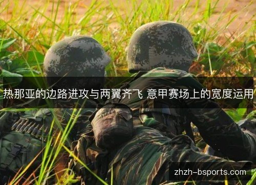热那亚的边路进攻与两翼齐飞 意甲赛场上的宽度运用 热那亚的边路进攻与两翼齐飞 意甲赛场上的宽度运用